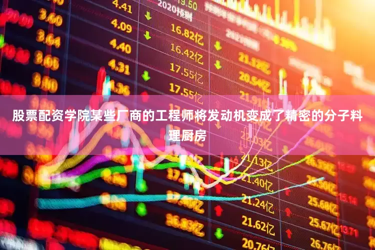 股票配资学院某些厂商的工程师将发动机变成了精密的分子料理厨房