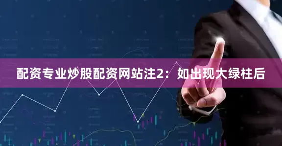 配资专业炒股配资网站注2：如出现大绿柱后