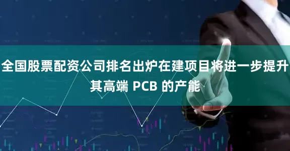 全国股票配资公司排名出炉在建项目将进一步提升其高端 PCB 的产能