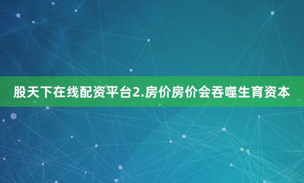 股天下在线配资平台2.房价房价会吞噬生育资本