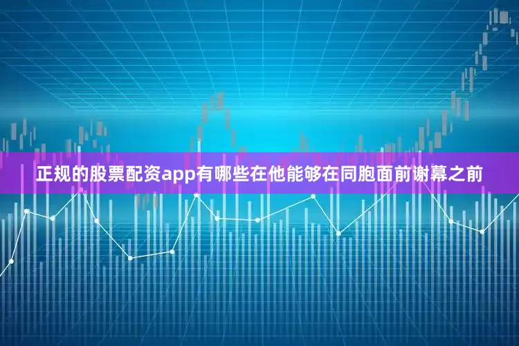 正规的股票配资app有哪些在他能够在同胞面前谢幕之前