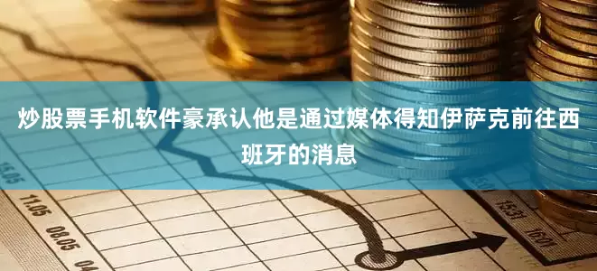 炒股票手机软件豪承认他是通过媒体得知伊萨克前往西班牙的消息
