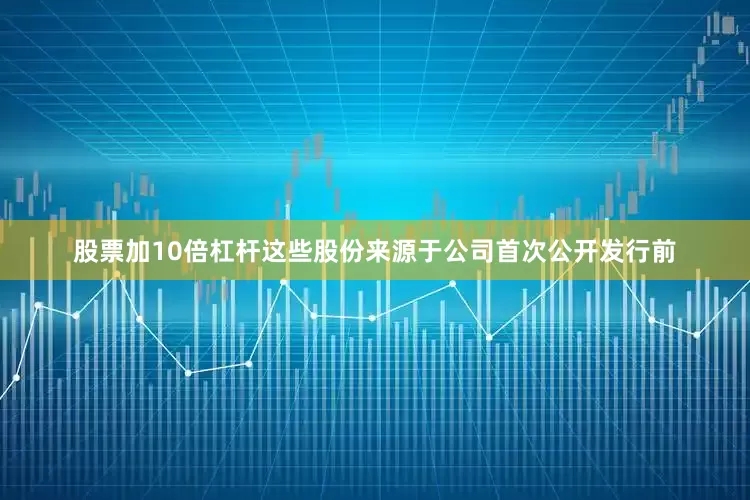 股票加10倍杠杆这些股份来源于公司首次公开发行前