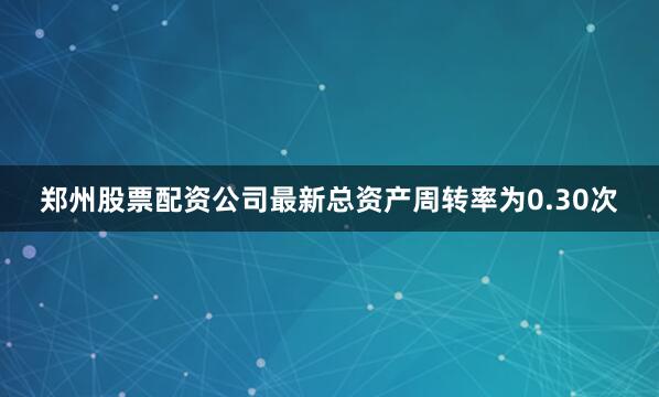 郑州股票配资公司最新总资产周转率为0.30次
