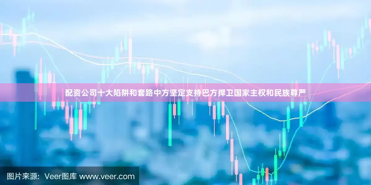 配资公司十大陷阱和套路中方坚定支持巴方捍卫国家主权和民族尊严