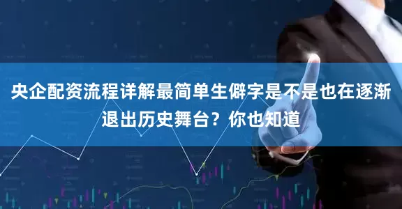 央企配资流程详解最简单生僻字是不是也在逐渐退出历史舞台？你也知道