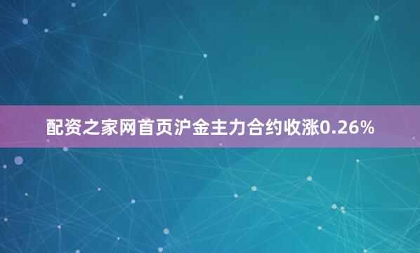 配资之家网首页沪金主力合约收涨0.26%