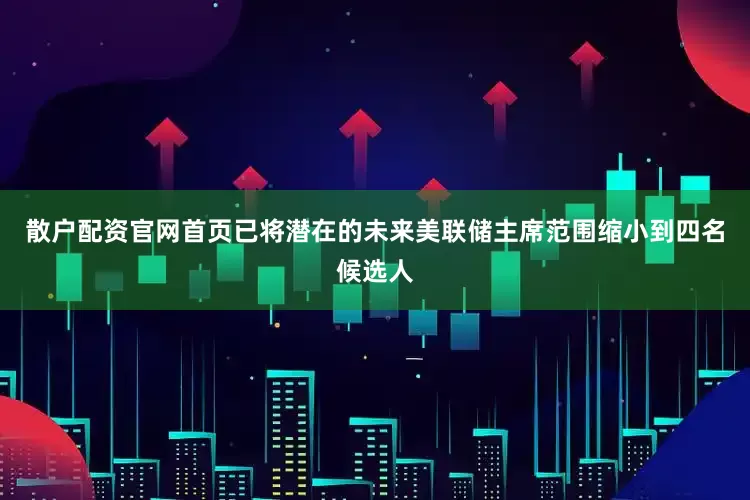 散户配资官网首页已将潜在的未来美联储主席范围缩小到四名候选人