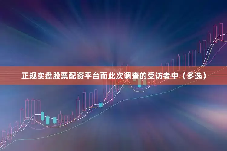 正规实盘股票配资平台而此次调查的受访者中（多选）