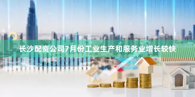 长沙配资公司7月份工业生产和服务业增长较快