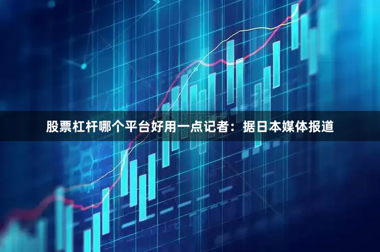 股票杠杆哪个平台好用一点　　记者：据日本媒体报道