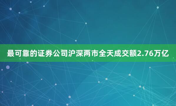最可靠的证券公司沪深两市全天成交额2.76万亿