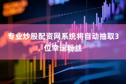 专业炒股配资网系统将自动抽取3位幸运粉丝