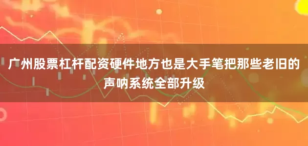 广州股票杠杆配资硬件地方也是大手笔把那些老旧的声呐系统全部升级