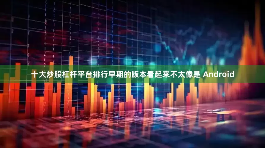 十大炒股杠杆平台排行早期的版本看起来不太像是 Android
