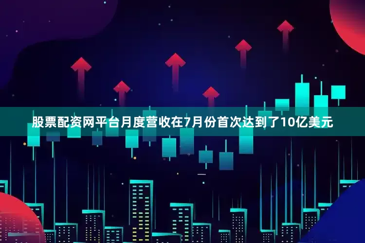 股票配资网平台月度营收在7月份首次达到了10亿美元