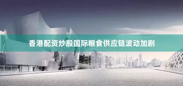 香港配资炒股国际粮食供应链波动加剧