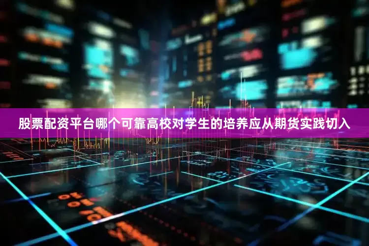 股票配资平台哪个可靠高校对学生的培养应从期货实践切入