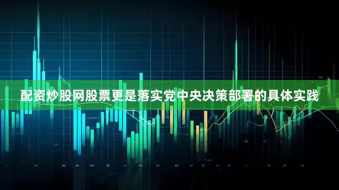 配资炒股网股票更是落实党中央决策部署的具体实践