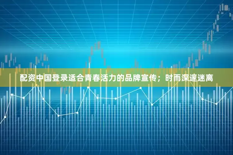 配资中国登录适合青春活力的品牌宣传；时而深邃迷离