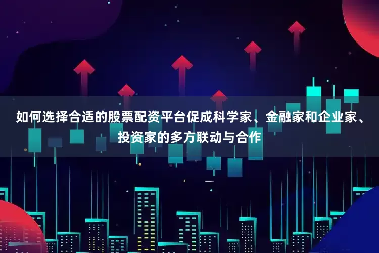 如何选择合适的股票配资平台促成科学家、金融家和企业家、投资家的多方联动与合作