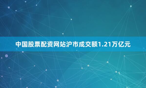中国股票配资网站沪市成交额1.21万亿元
