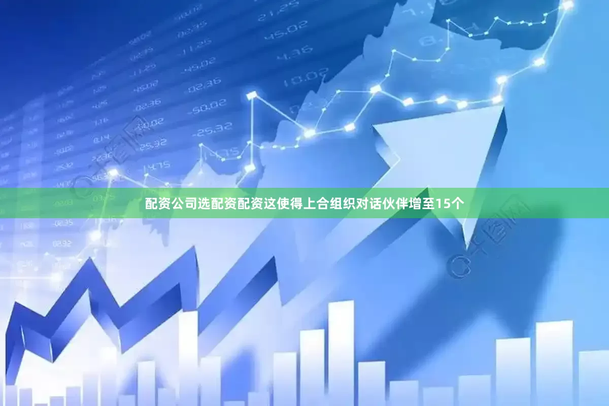 配资公司选配资配资这使得上合组织对话伙伴增至15个