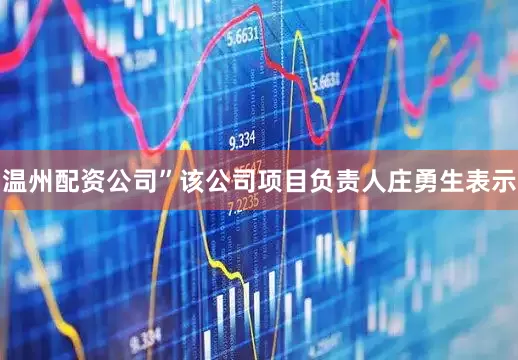 温州配资公司”该公司项目负责人庄勇生表示