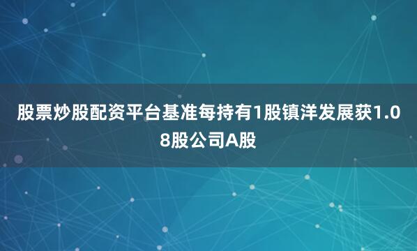 股票炒股配资平台基准每持有1股镇洋发展获1.08股公司A股