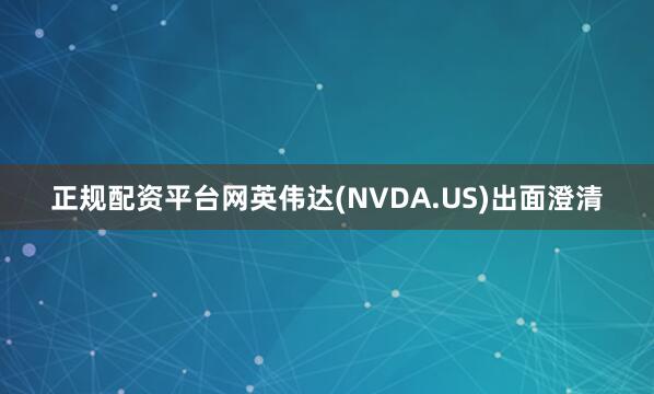 正规配资平台网英伟达(NVDA.US)出面澄清
