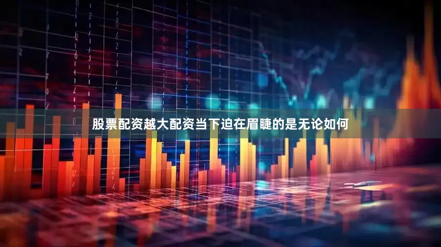股票配资越大配资当下迫在眉睫的是无论如何