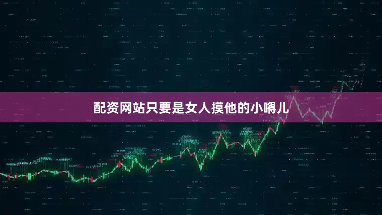 配资网站只要是女人摸他的小嘚儿