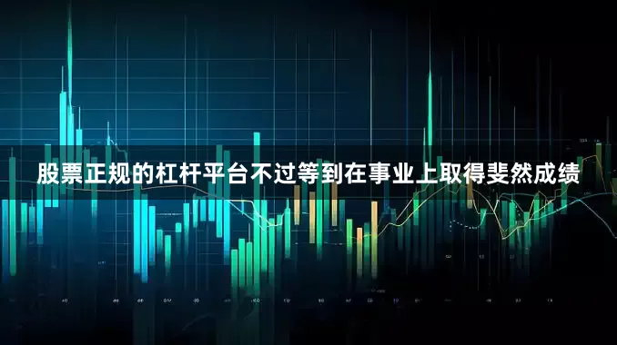 股票正规的杠杆平台不过等到在事业上取得斐然成绩