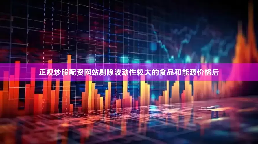 正规炒股配资网站　　剔除波动性较大的食品和能源价格后