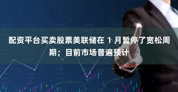 配资平台买卖股票美联储在 1 月暂停了宽松周期；目前市场普遍预计