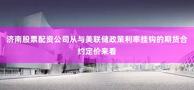 济南股票配资公司　　从与美联储政策利率挂钩的期货合约定价来看