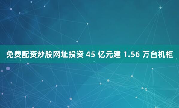 免费配资炒股网址投资 45 亿元建 1.56 万台机柜
