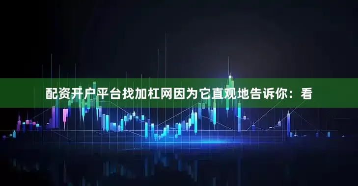 配资开户平台找加杠网因为它直观地告诉你：看