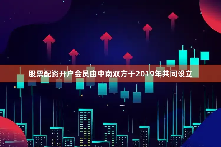 股票配资开户会员由中南双方于2019年共同设立
