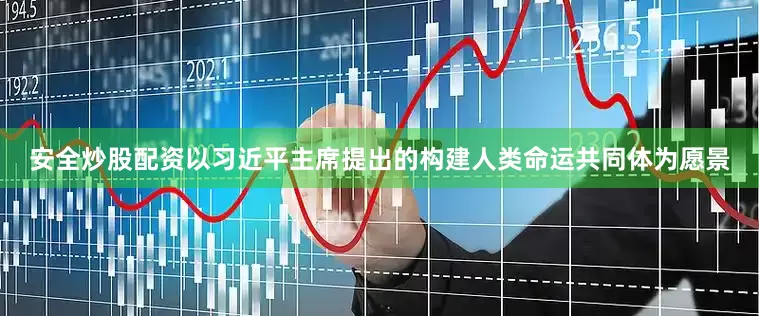安全炒股配资以习近平主席提出的构建人类命运共同体为愿景