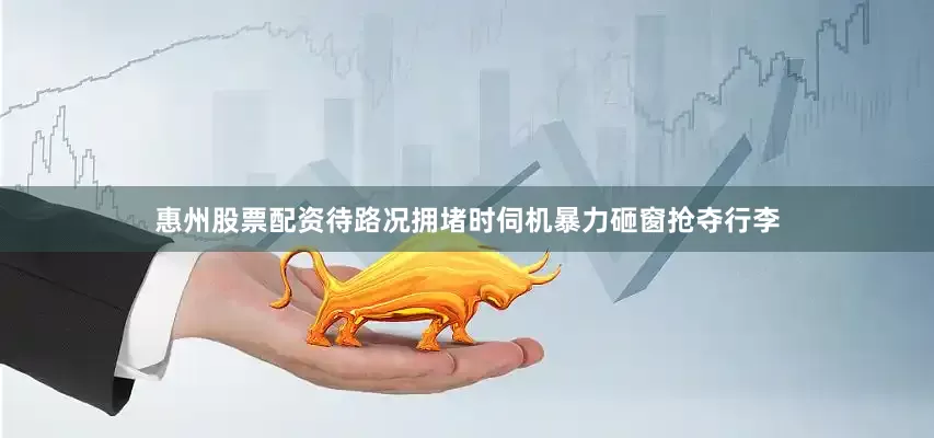 惠州股票配资待路况拥堵时伺机暴力砸窗抢夺行李
