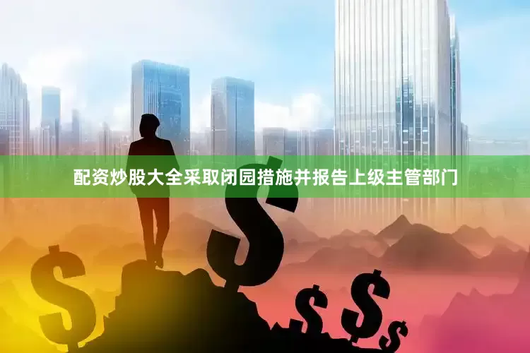 配资炒股大全采取闭园措施并报告上级主管部门