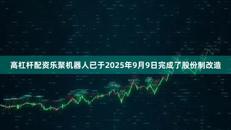 高杠杆配资乐聚机器人已于2025年9月9日完成了股份制改造