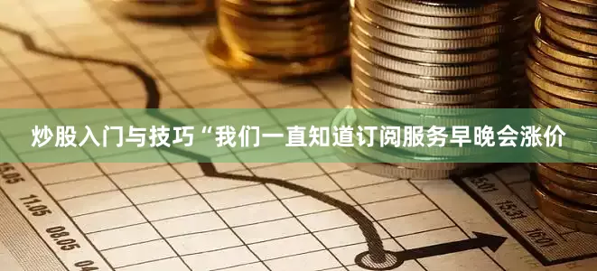 炒股入门与技巧“我们一直知道订阅服务早晚会涨价