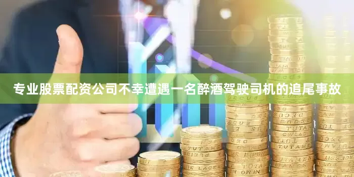 专业股票配资公司不幸遭遇一名醉酒驾驶司机的追尾事故