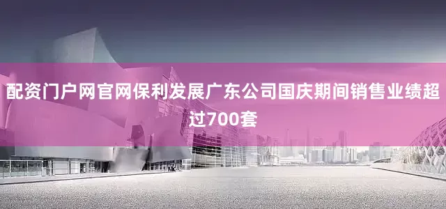 配资门户网官网保利发展广东公司国庆期间销售业绩超过700套