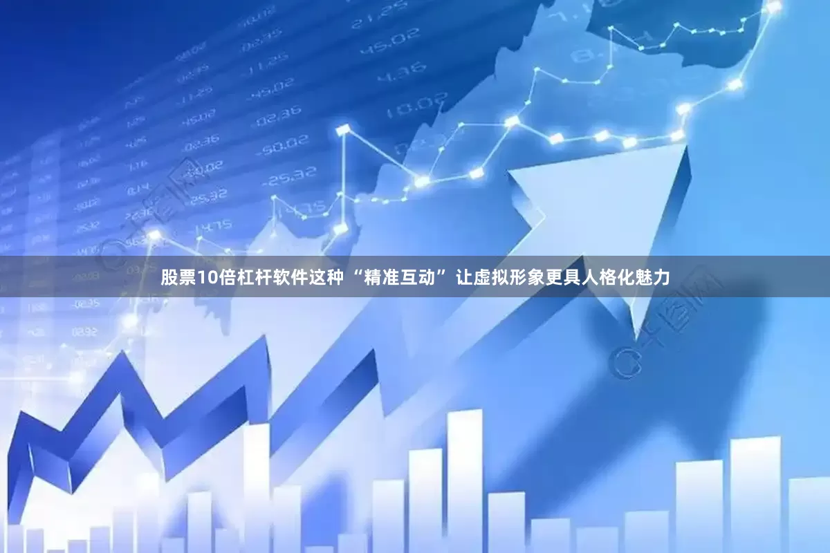 股票10倍杠杆软件这种 “精准互动” 让虚拟形象更具人格化魅力