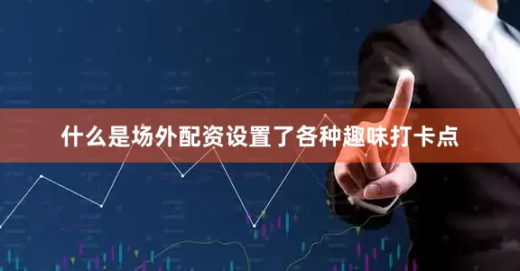 什么是场外配资设置了各种趣味打卡点