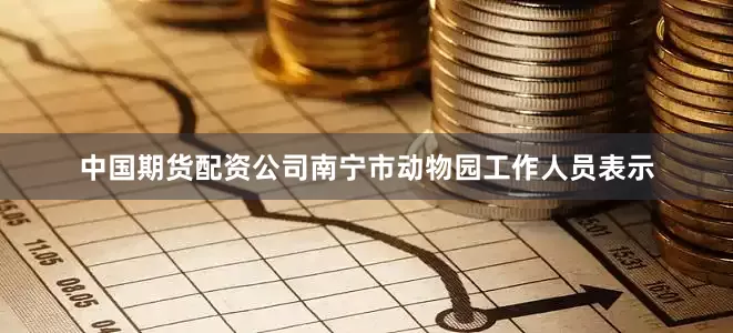 中国期货配资公司南宁市动物园工作人员表示