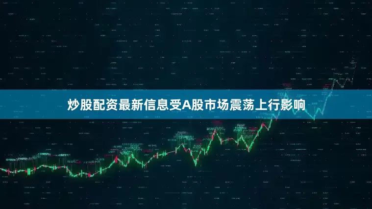 炒股配资最新信息受A股市场震荡上行影响